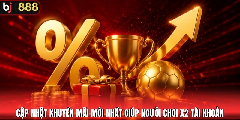 Cập nhật khuyến mãi mới nhất giúp người chơi x2 tài khoản