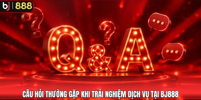 Câu hỏi thường gặp khi trải nghiệm dịch vụ tại BJ888