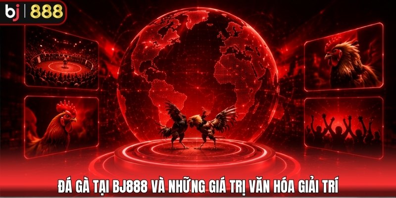 Đá gà tại BJ888 và những giá trị văn hóa giải trí