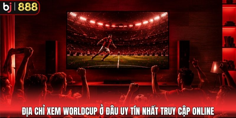 Địa chỉ xem WorldCup ở đâu uy tín nhất truy cập online