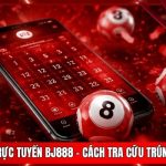 Dò Vé Số Trực Tuyến BJ888 - Cách Tra Cứu Trúng Lớn 99%