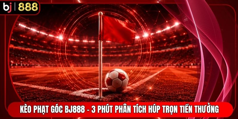 Kèo Phạt Góc BJ888 - 3 Phút Phân Tích Húp Trọn Tiền Thưởng