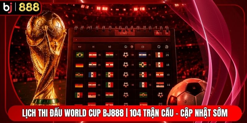Lịch Thi Đấu World Cup BJ888 | 104 Trận Cầu - Cập Nhật Sớm