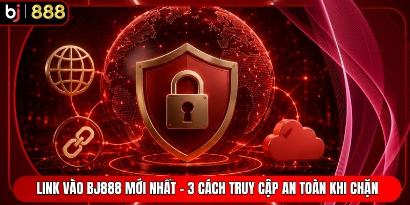 Link Vào BJ888 Mới Nhất - 3 Cách Truy Cập An Toàn Khi Chặn