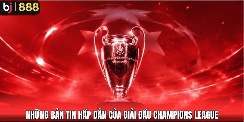 Những bản tin hấp dẫn của giải đấu Champions League