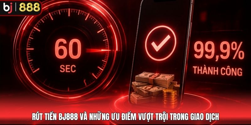 Rút tiền BJ888 và những ưu điểm vượt trội trong giao dịch