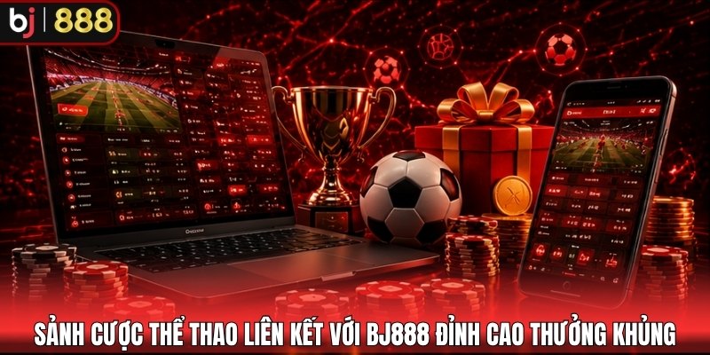 Sảnh cược thể thao liên kết với BJ888 đỉnh cao thưởng khủng