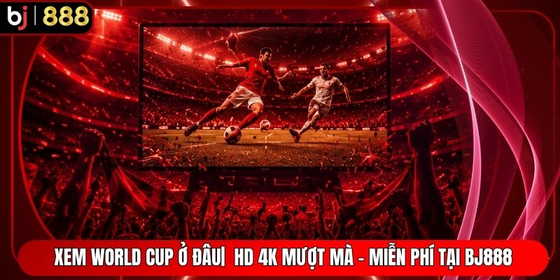 Xem World Cup Ở Đâu|  HD 4K Mượt Mà - Miễn Phí Tại BJ888